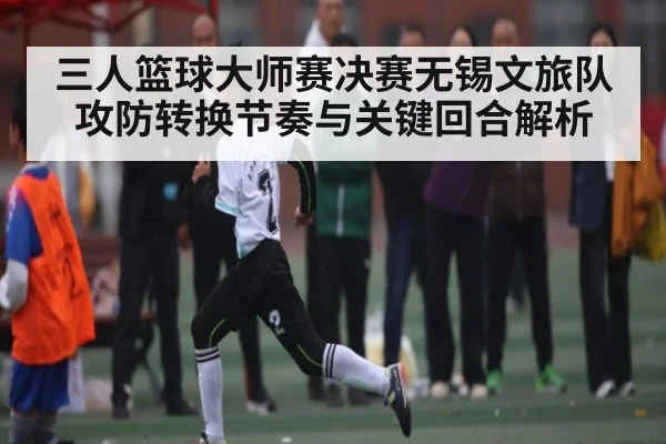 三人篮球大师赛决赛无锡文旅队攻防转换节奏与关键回合解析