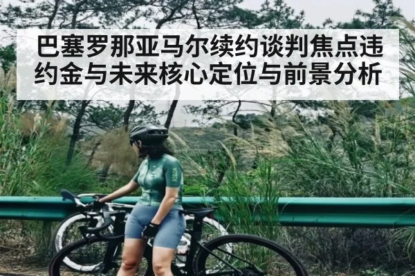 巴塞罗那亚马尔续约谈判焦点违约金与未来核心定位与前景分析