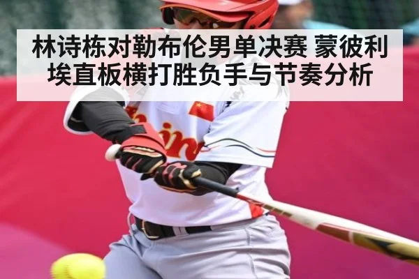 林诗栋对勒布伦男单决赛 蒙彼利埃直板横打胜负手与节奏分析