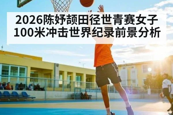 2026陈妤颉田径世青赛女子100米冲击世界纪录前景分析