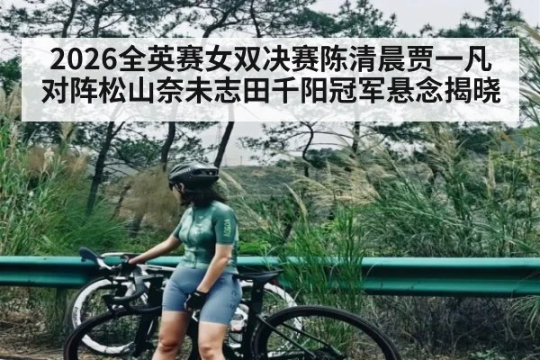 2026全英赛女双决赛陈清晨贾一凡对阵松山奈未志田千阳冠军悬念揭晓