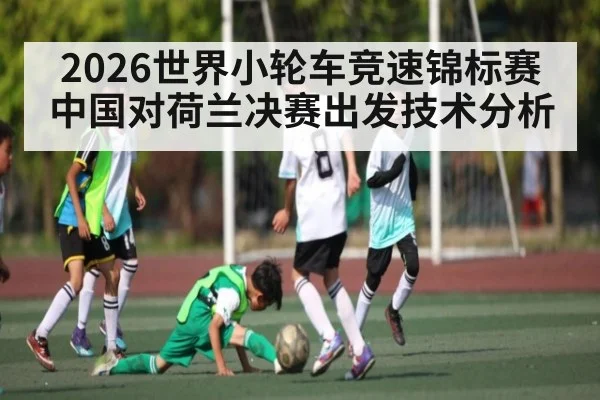 2026世界小轮车竞速锦标赛中国对荷兰决赛出发技术分析