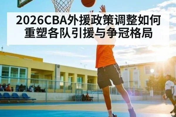 2026CBA外援政策调整如何重塑各队引援与争冠格局