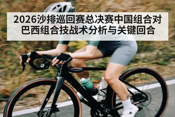2026沙排巡回赛总决赛中国组合对巴西组合技战术分析与关键回合