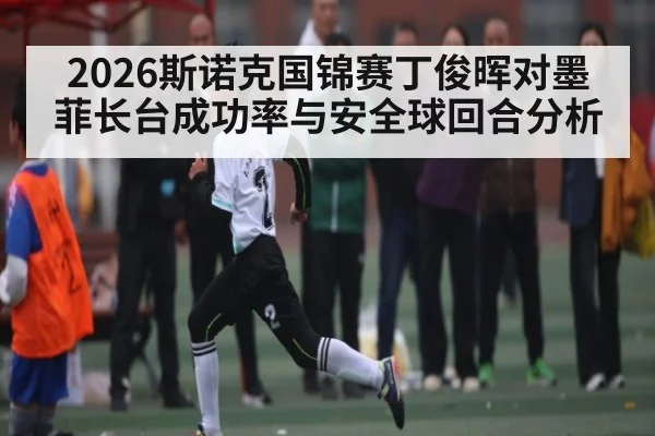 2026斯诺克国锦赛丁俊晖对墨菲长台成功率与安全球回合分析 - xingkong